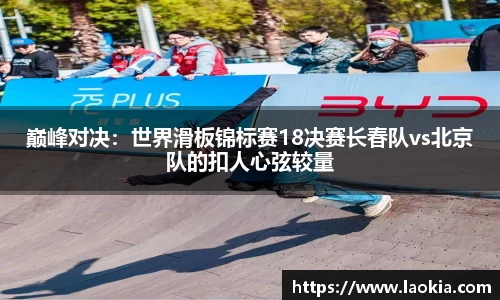 巅峰对决：世界滑板锦标赛18决赛长春队vs北京队的扣人心弦较量