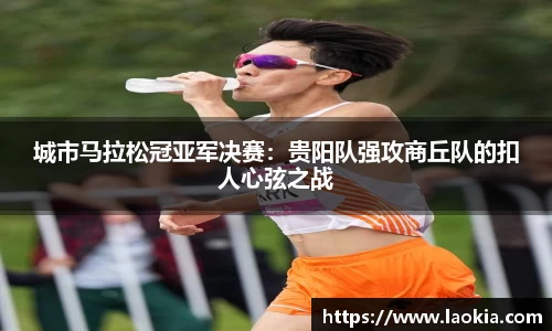 城市马拉松冠亚军决赛：贵阳队强攻商丘队的扣人心弦之战