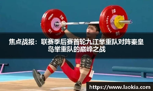 焦点战报：联赛季后赛首轮九江举重队对阵秦皇岛举重队的巅峰之战