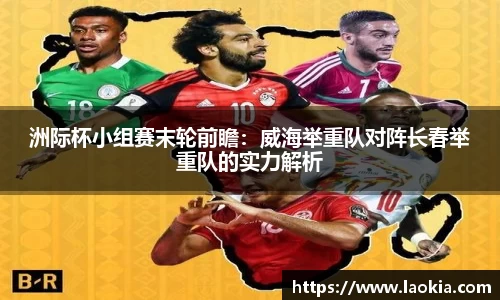 洲际杯小组赛末轮前瞻：威海举重队对阵长春举重队的实力解析