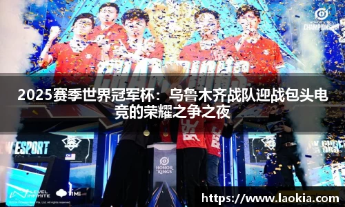 2025赛季世界冠军杯：乌鲁木齐战队迎战包头电竞的荣耀之争之夜