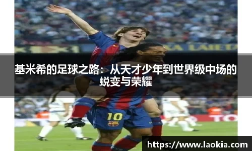 基米希的足球之路：从天才少年到世界级中场的蜕变与荣耀