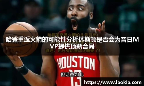 哈登重返火箭的可能性分析休斯顿是否会为昔日MVP提供顶薪合同