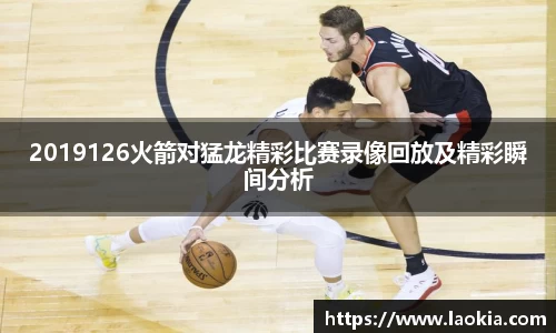 2019126火箭对猛龙精彩比赛录像回放及精彩瞬间分析