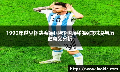 1990年世界杯决赛德国与阿根廷的经典对决与历史意义分析