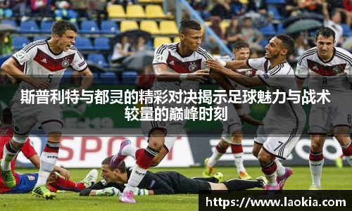 斯普利特与都灵的精彩对决揭示足球魅力与战术较量的巅峰时刻