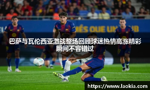巴萨与瓦伦西亚激战整场回顾球迷热情高涨精彩瞬间不容错过